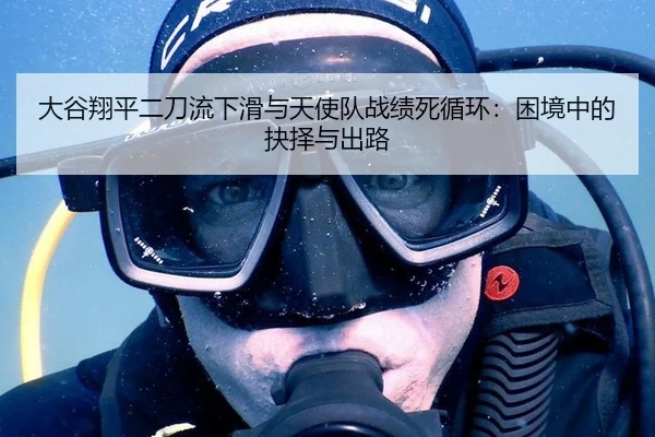 大谷翔平二刀流下滑与天使队战绩死循环：困境中的抉择与出路