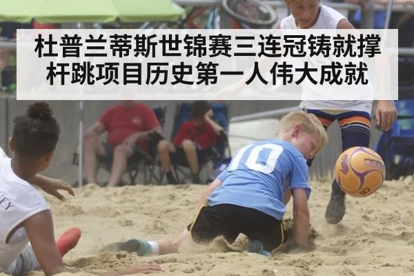 杜普兰蒂斯世锦赛三连冠铸就撑杆跳项目历史第一人伟大成就