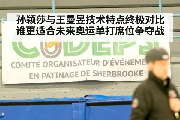 孙颖莎与王曼昱技术特点终极对比谁更适合未来奥运单打席位争夺战