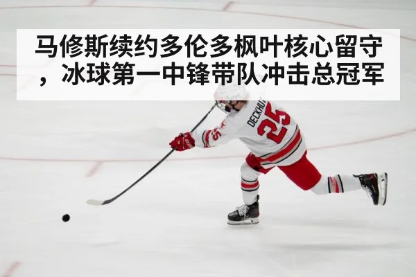 马修斯续约多伦多枫叶核心留守，冰球第一中锋带队冲击总冠军