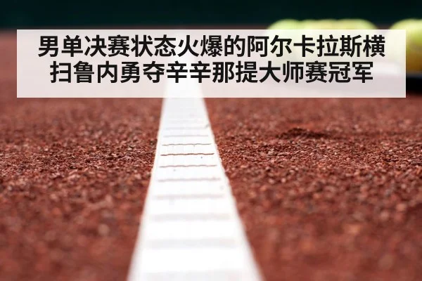 男单决赛状态火爆的阿尔卡拉斯横扫鲁内勇夺辛辛那提大师赛冠军