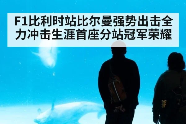 F1比利时站比尔曼强势出击全力冲击生涯首座分站冠军荣耀