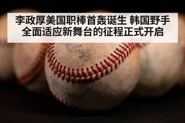 李政厚美国职棒首轰诞生 韩国野手全面适应新舞台的征程正式开启