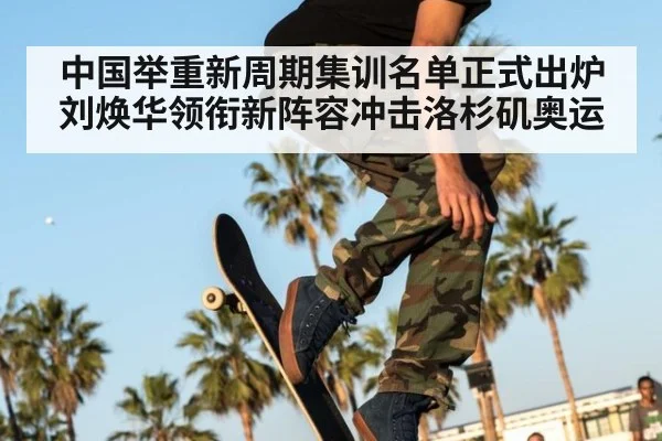中国举重新周期集训名单正式出炉 刘焕华领衔新阵容冲击洛杉矶奥运